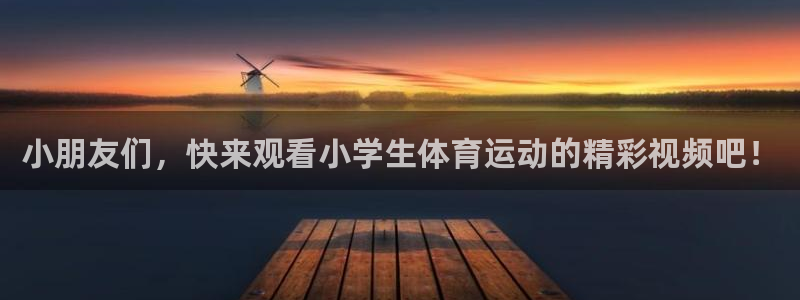 一竞技官网下载招商电话地址查询:小朋友们,快来观看小学生体育