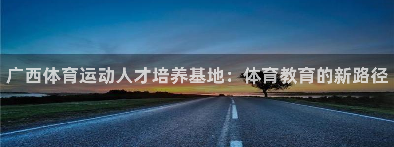 一竞技官方正版app开户:广西体育运动人才培养基地:体育教育