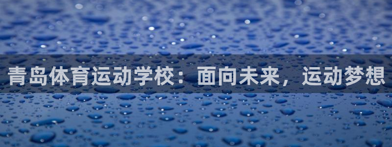 一竞技官网下载平台:青岛体育运动学校:面向未来,运动梦想